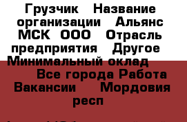 Грузчик › Название организации ­ Альянс-МСК, ООО › Отрасль предприятия ­ Другое › Минимальный оклад ­ 40 000 - Все города Работа » Вакансии   . Мордовия респ.